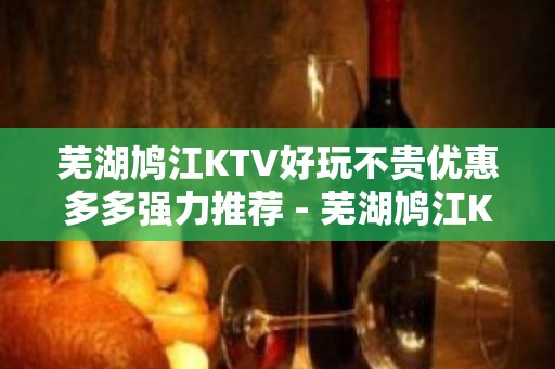 芜湖鸠江KTV好玩不贵优惠多多强力推荐 - 芜湖鸠江KTV大全 