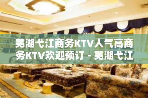 芜湖弋江商务KTV人气高商务KTV欢迎预订 - 芜湖弋江KTV大全 