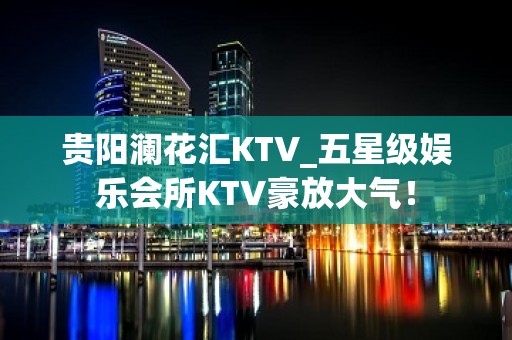 贵阳澜花汇KTV_五星级娱乐会所KTV豪放大气！