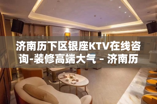 济南历下区银座KTV在线咨询-装修高端大气 – 济南历下KTV排名大全