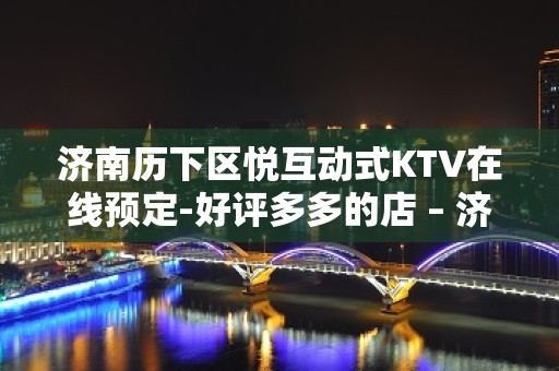 济南历下区悦互动式KTV在线预定-好评多多的店 – 济南历下KTV排名大全