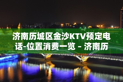 济南历城区金沙KTV预定电话-位置消费一览 – 济南历城KTV排名大全