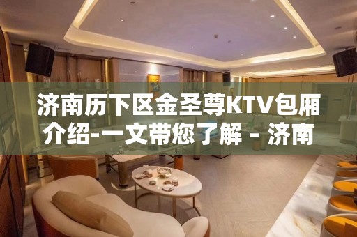 济南历下区金圣尊KTV包厢介绍-一文带您了解 – 济南历下KTV排名大全