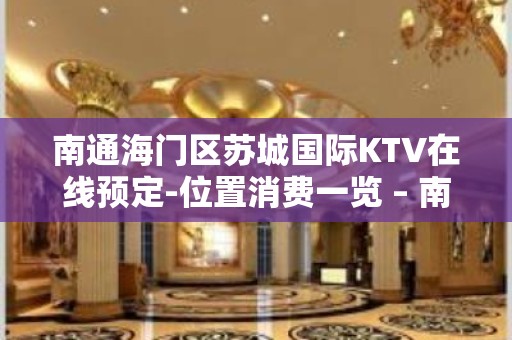 南通海门区苏城国际KTV在线预定-位置消费一览 – 南通海门KTV排名大全