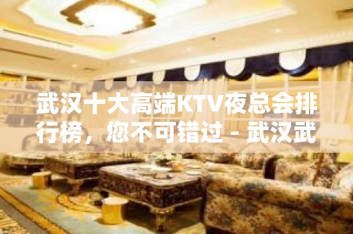 武汉十大高端KTV夜总会排行榜，您不可错过 - 武汉武昌KTV大全 