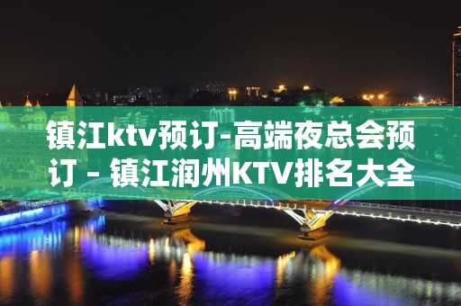 镇江ktv预订-高端夜总会预订 – 镇江润州KTV排名大全