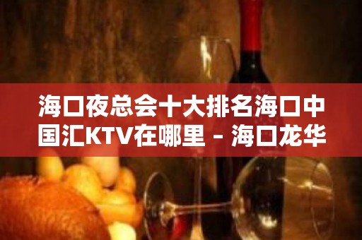 海口夜总会十大排名海口中国汇KTV在哪里 – 海口龙华金茂KTV排名大全