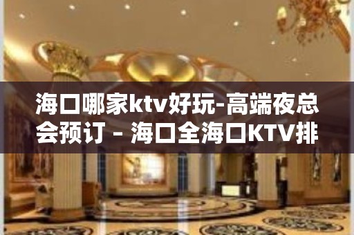 海口哪家ktv好玩-高端夜总会预订 – 海口全海口KTV排名大全