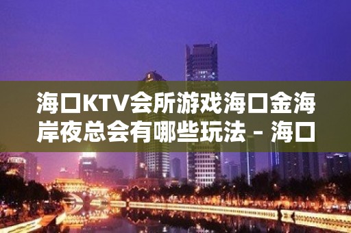 海口KTV会所游戏海口金海岸夜总会有哪些玩法 – 海口秀英秀英周边KTV排名大全