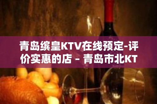 青岛缤皇KTV在线预定-评价实惠的店 – 青岛市北KTV排名大全