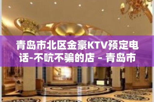 青岛市北区金豪KTV预定电话-不吭不骗的店 – 青岛市北KTV排名大全