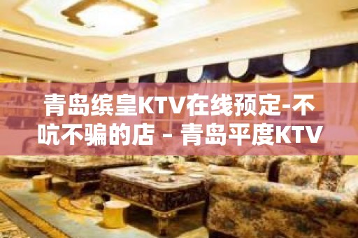 青岛缤皇KTV在线预定-不吭不骗的店 – 青岛平度KTV排名大全