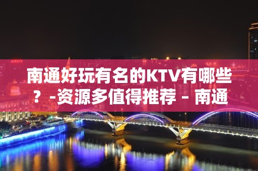 南通好玩有名的KTV有哪些？-资源多值得推荐 – 南通通州KTV排名大全