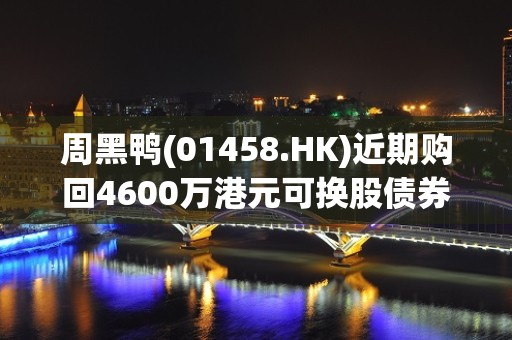 周黑鸭(01458.HK)近期购回4600万港元可换股债券