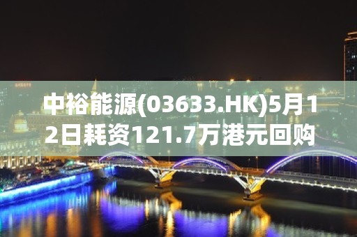 中裕能源(03633.HK)5月12日耗资121.7万港元回购20万股