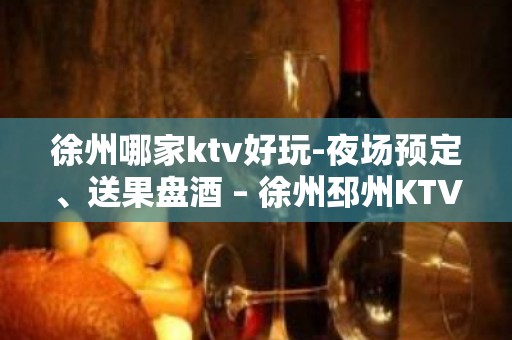 徐州哪家ktv好玩-夜场预定、送果盘酒 – 徐州邳州KTV排名大全