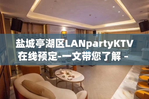 盐城亭湖区LANpartyKTV在线预定-一文带您了解 – 盐城亭湖KTV排名大全