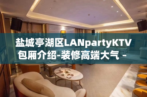 盐城亭湖区LANpartyKTV包厢介绍-装修高端大气 – 盐城亭湖KTV排名大全