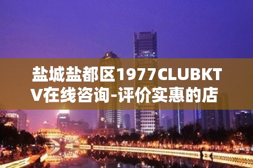 盐城盐都区1977CLUBKTV在线咨询-评价实惠的店 – 盐城盐都KTV排名大全