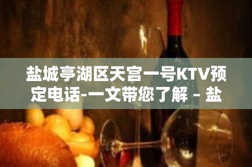 盐城亭湖区天宫一号KTV预定电话-一文带您了解 – 盐城亭湖KTV排名大全