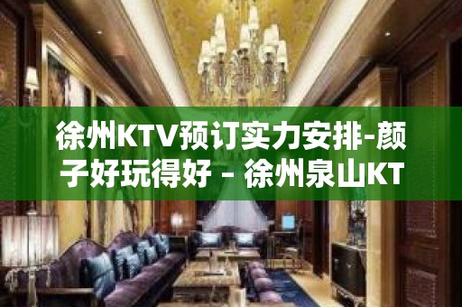 徐州KTV预订实力安排-颜子好玩得好 – 徐州泉山KTV排名大全