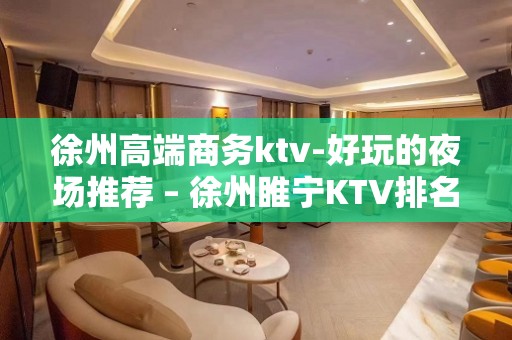 徐州高端商务ktv-好玩的夜场推荐 – 徐州睢宁KTV排名大全