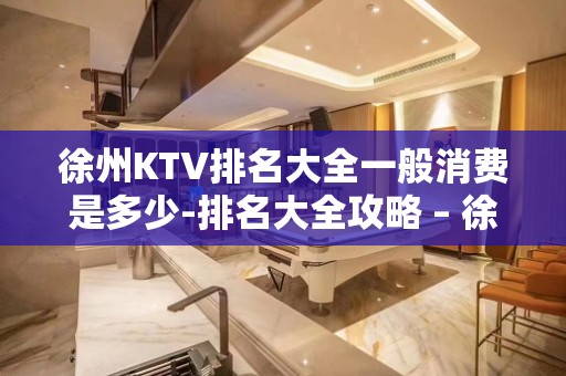 徐州KTV排名大全一般消费是多少-排名大全攻略 – 徐州新沂KTV排名大全