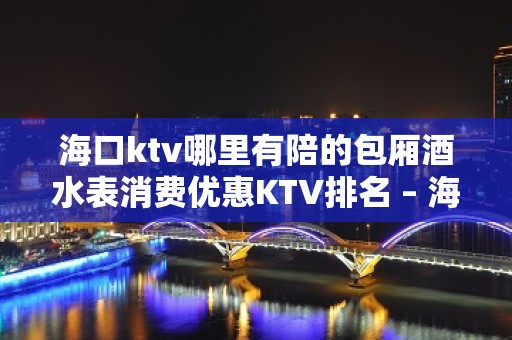 海口ktv哪里有陪的包厢酒水表消费优惠KTV排名 – 海口全海口KTV排名大全