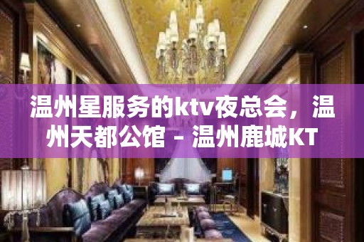 温州星服务的ktv夜总会，温州天都公馆 – 温州鹿城KTV排名大全