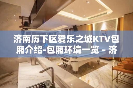 济南历下区爱乐之城KTV包厢介绍-包厢环境一览 – 济南历下KTV排名大全