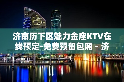 济南历下区魅力金座KTV在线预定-免费预留包厢 – 济南历下KTV排名大全