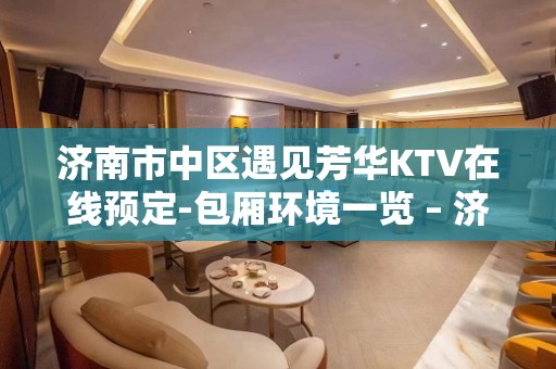 济南市中区遇见芳华KTV在线预定-包厢环境一览 – 济南市中KTV排名大全