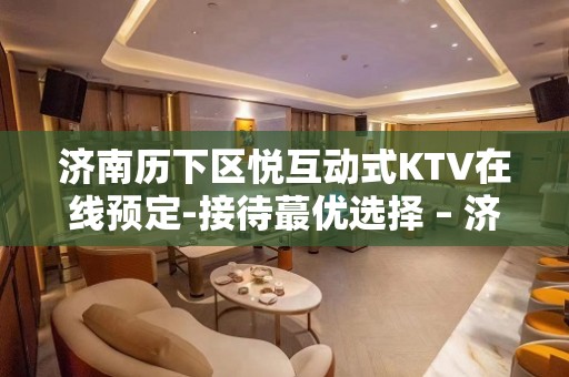 济南历下区悦互动式KTV在线预定-接待蕞优选择 – 济南历下KTV排名大全