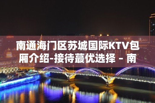 南通海门区苏城国际KTV包厢介绍-接待蕞优选择 – 南通海门KTV排名大全