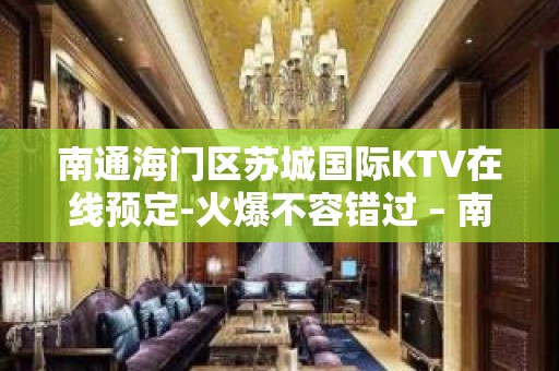 南通海门区苏城国际KTV在线预定-火爆不容错过 – 南通海门KTV排名大全