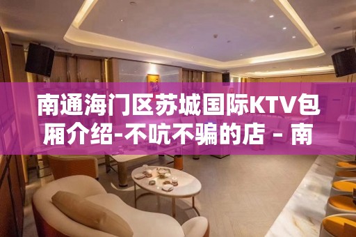 南通海门区苏城国际KTV包厢介绍-不吭不骗的店 – 南通海门KTV排名大全