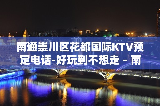 南通崇川区花都国际KTV预定电话-好玩到不想走 – 南通崇川KTV排名大全