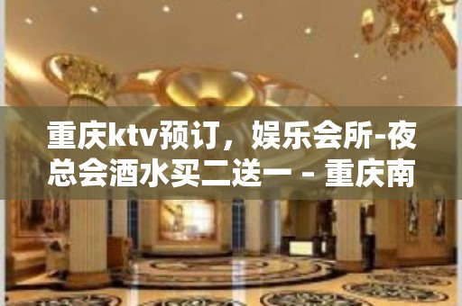 重庆ktv预订，娱乐会所-夜总会酒水买二送一 – 重庆南岸KTV排名大全