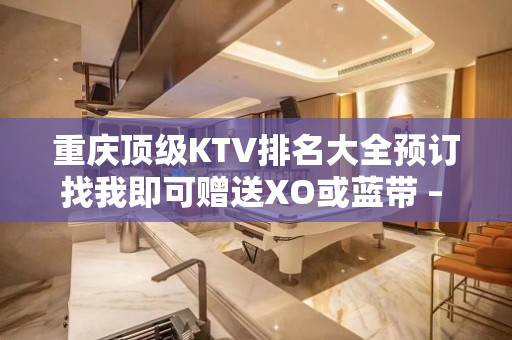 重庆顶级KTV排名大全预订找我即可赠送XO或蓝带 – 重庆渝中解放碑KTV排名大全