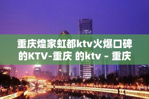 重庆煌家虹都ktv火爆口碑的KTV-重庆 的ktv – 重庆武隆KTV排名大全