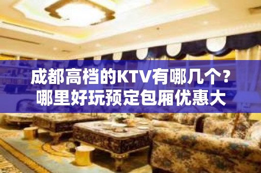 成都高档的KTV有哪几个？哪里好玩预定包厢优惠大