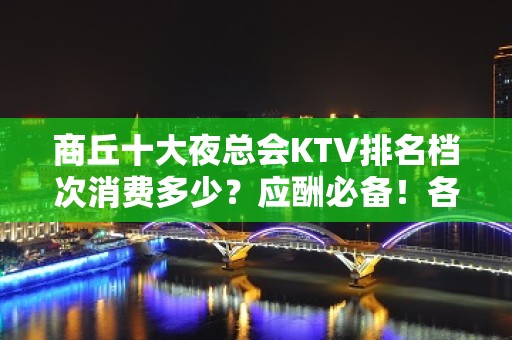 商丘十大夜总会KTV排名档次消费多少？应酬必备！各大商务kt - 商丘睢阳KTV大全 