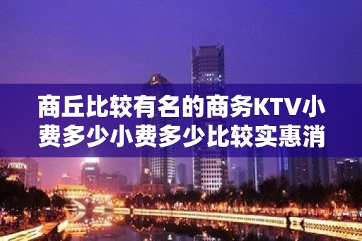 商丘比较有名的商务KTV小费多少小费多少比较实惠消费明细表 - 商丘虞城KTV大全 