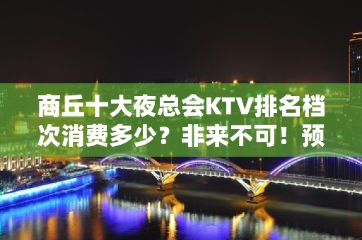 商丘十大夜总会KTV排名档次消费多少？非来不可！预定包厢送酒 - 商丘梁园KTV大全 