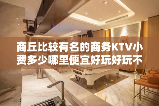 商丘比较有名的商务KTV小费多少哪里便宜好玩好玩不贵的商务k - 商丘民权KTV大全 