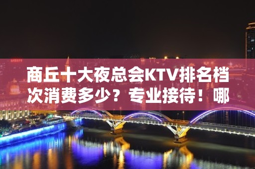 商丘十大夜总会KTV排名档次消费多少？专业接待！哪个比较好？ - 商丘睢阳KTV大全 