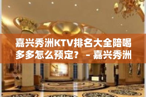 嘉兴秀洲KTV排名大全陪喝多多怎么预定？ – 嘉兴秀洲KTV排名大全