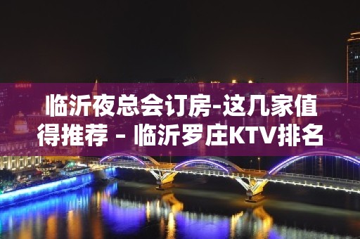 临沂夜总会订房-这几家值得推荐 – 临沂罗庄KTV排名大全