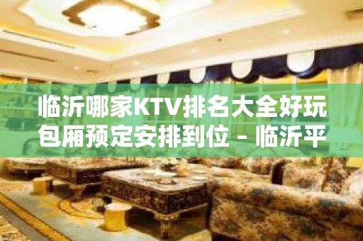 临沂哪家KTV排名大全好玩包厢预定安排到位 – 临沂平邑KTV排名大全