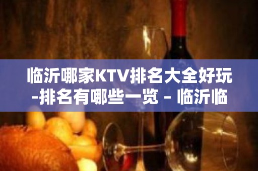 临沂哪家KTV排名大全好玩-排名有哪些一览 – 临沂临沭KTV排名大全